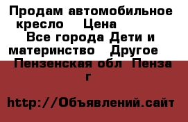 Продам автомобильное кресло  › Цена ­ 8 000 - Все города Дети и материнство » Другое   . Пензенская обл.,Пенза г.
